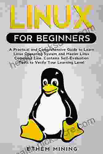 Linux For Beginners: A Practical And Comprehensive Guide To Learn Linux Operating System And Master Linux Command Line Contains Self Evaluation Tests To Verify Your Learning Level