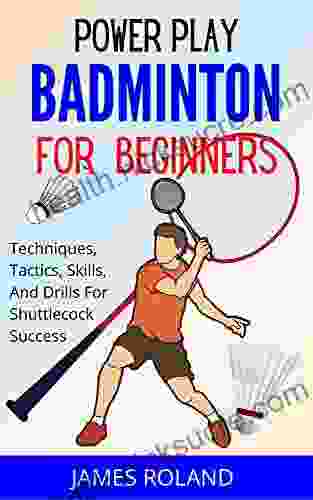 POWER PLAY BADMINTON FOR BEGINNERS: Techniques Tactics Skills And Drills For Shuttlecock Success
