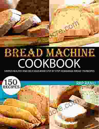 Bread Machine Cookbook: Simple Healthy And Delicious Make Step By Step Homemade Bread 150 Recipes