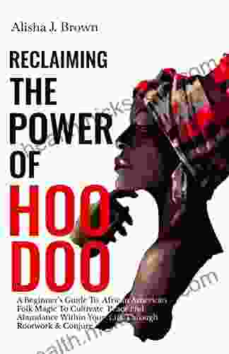 Reclaiming The Power Of Hoodoo: A Beginner S Guide To African American Folk Magic To Cultivate Peace Abundance Within Your Life Through Rootwork Conjure