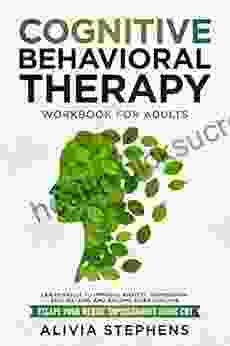 Cognitive Behavioral Therapy Workbook for Adults: Learn Skills to Improve Anxiety Depression Self Esteem And Become More Positive Escape Your Mental Imprisonment Using CBT