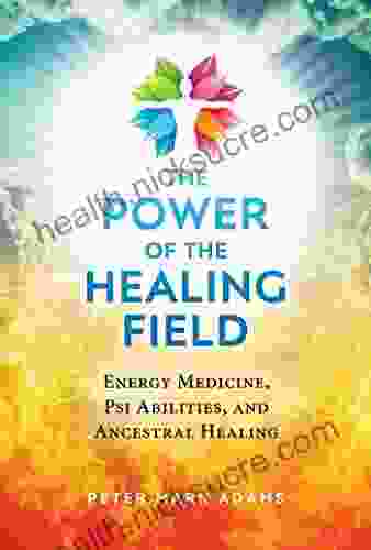 The Power Of The Healing Field: Energy Medicine Psi Abilities And Ancestral Healing