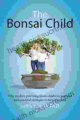 The Bonsai Child: Why Modern Parenting Limits Children S Potential And Practical Strategies To Turn It Around